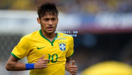 国家队史射手王，梅西、C罗、内马尔领衔德转传奇榜单