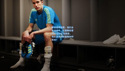 邮报独家披露，双红会余波未平，红魔赛后受访38次创队史新高，舆论漩涡中的曼联如何自处？