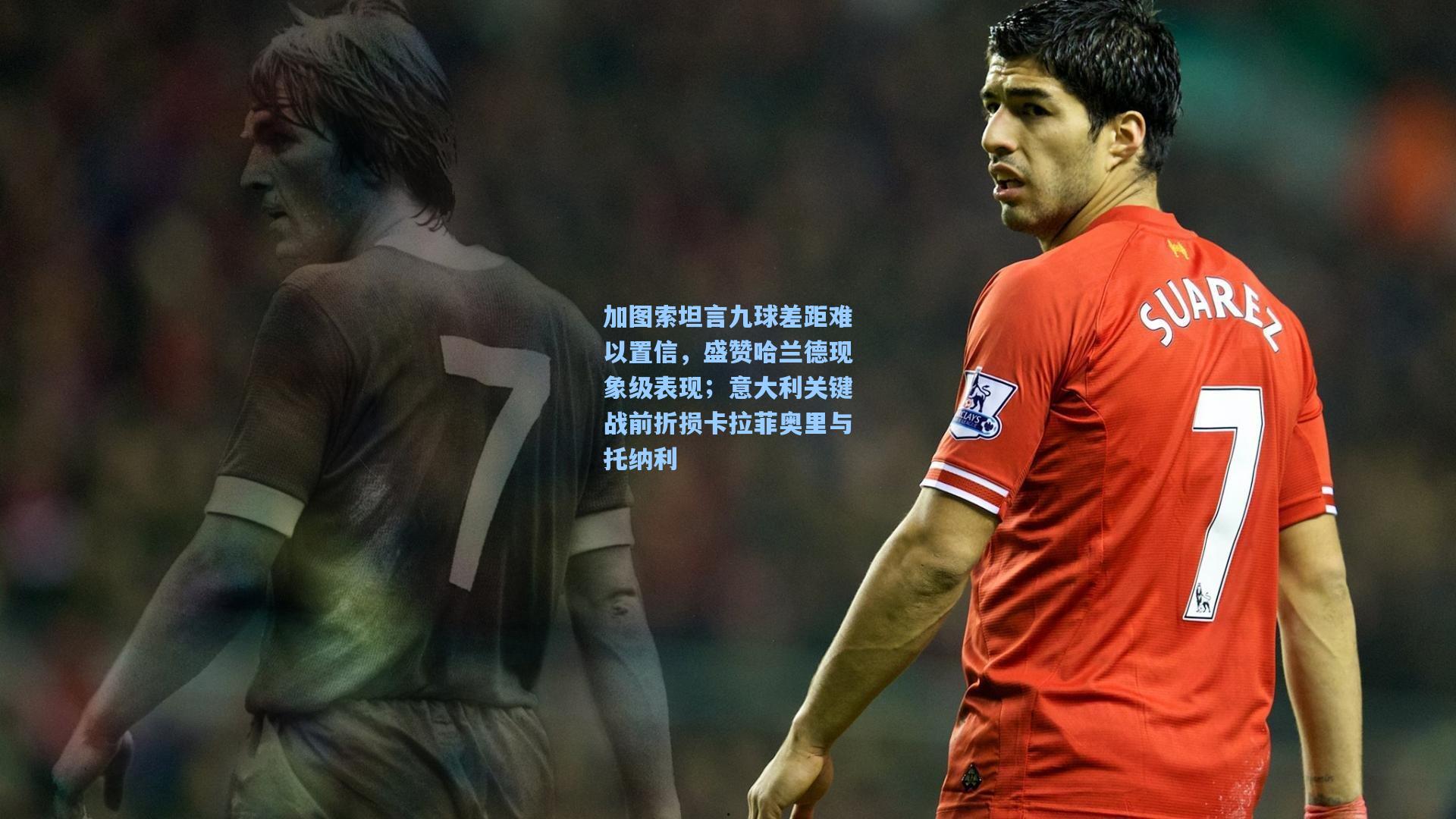 加图索坦言九球差距难以置信，盛赞哈兰德现象级表现；意大利关键战前折损卡拉菲奥里与托纳利