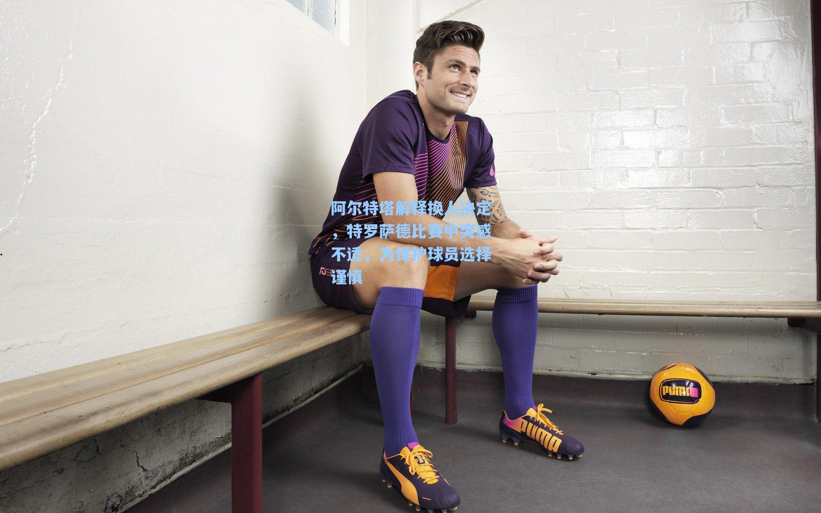 阿尔特塔解释换人决定，特罗萨德比赛中突感不适，为保护球员选择谨慎