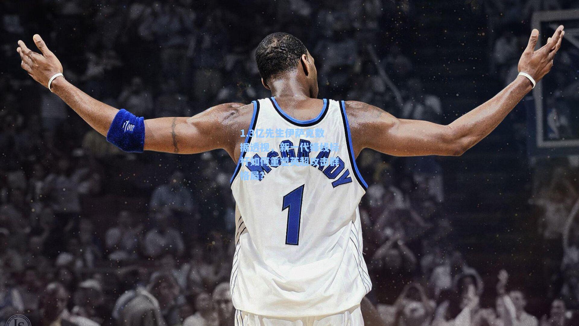 1.3亿先生伊萨克数据透视，新一代锋线标杆如何重塑英超攻击群格局？