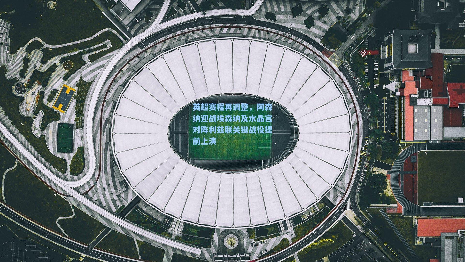 英超赛程再调整，阿森纳迎战埃森纳及水晶宫对阵利兹联关键战役提前上演