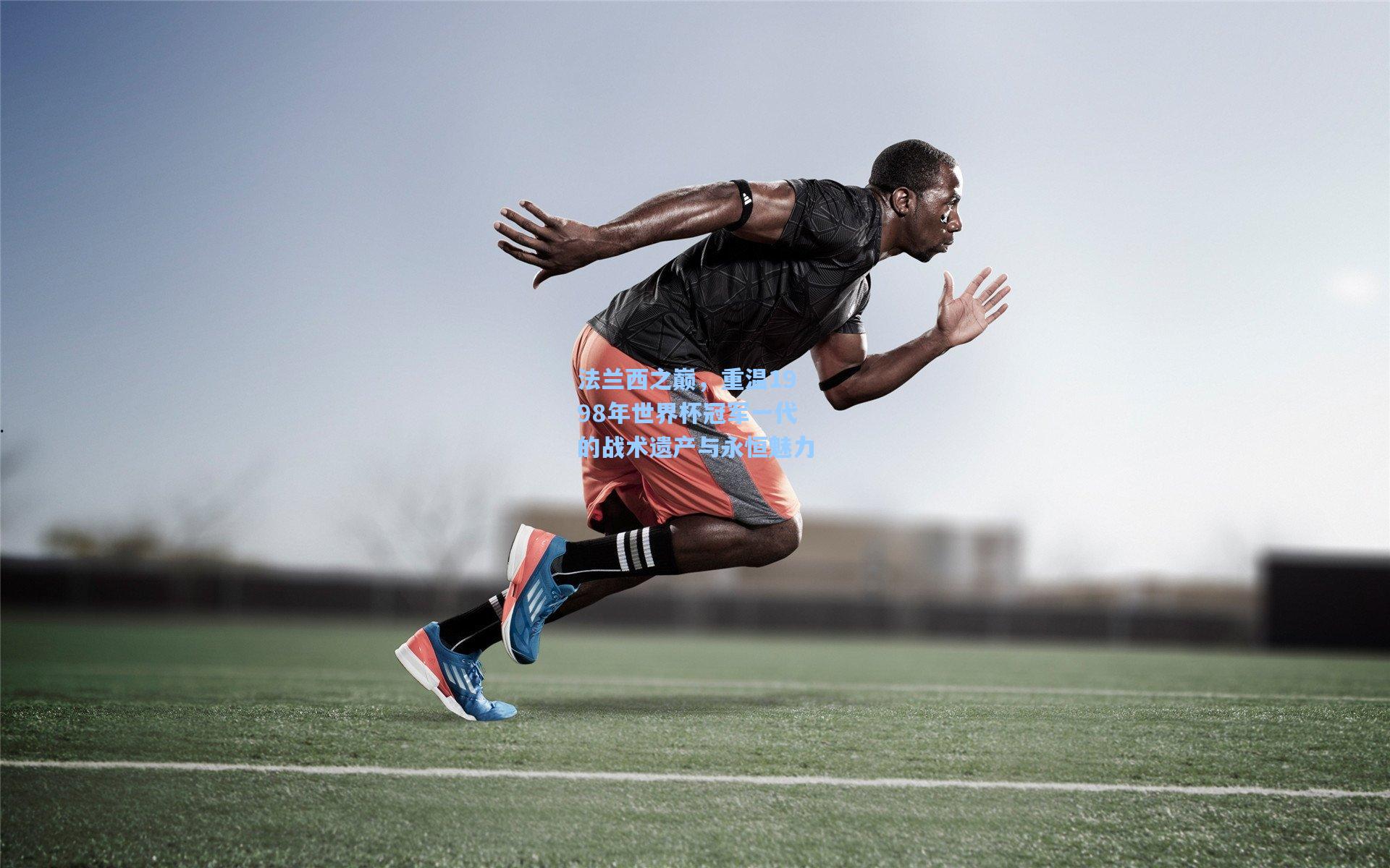 法兰西之巅，重温1998年世界杯冠军一代的战术遗产与永恒魅力