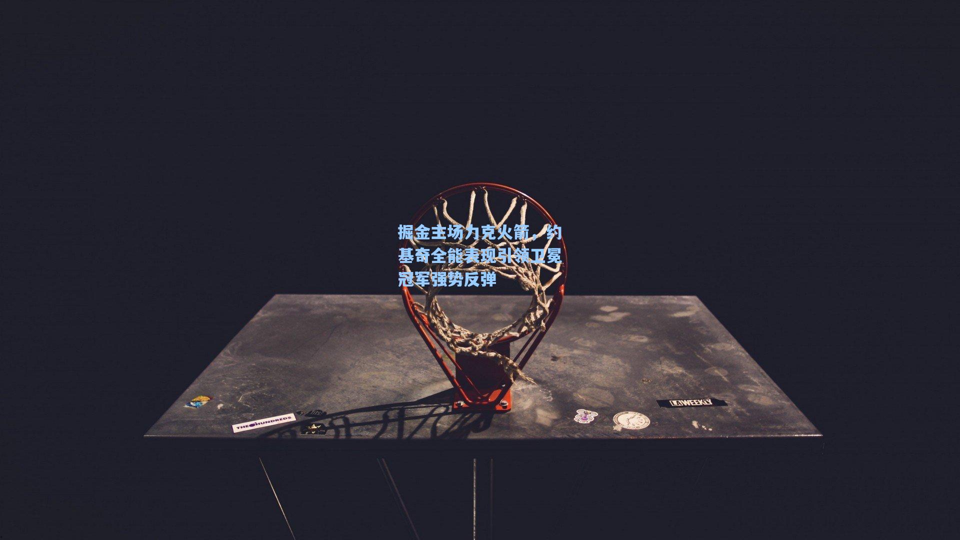 掘金主场力克火箭,约基奇全能表现引领卫冕冠军强势反弹